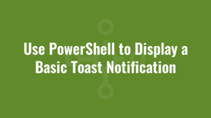 Use PowerShell to Display a Basic Toast Notification