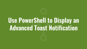 Use PowerShell to Display an Advanced Toast Notification
