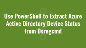 Use PowerShell to Extract Azure Active Directory Device Status from Dsregcmd