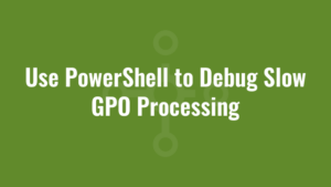 Use PowerShell to Debug Slow GPO Processing