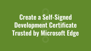 Create a Self-Signed Development Certificate Trusted by Microsoft Edge